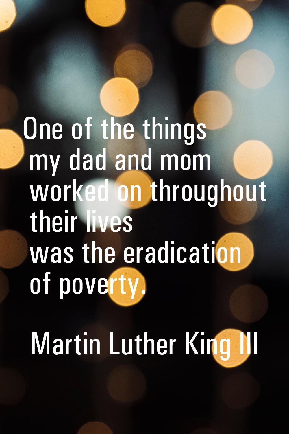 One of the things my dad and mom worked on throughout their lives was the eradication of poverty.