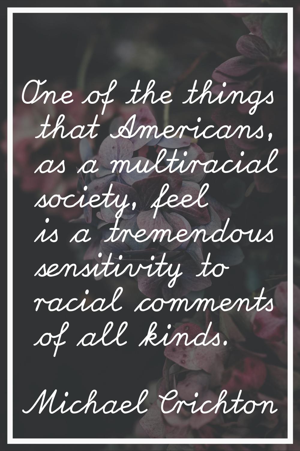 One of the things that Americans, as a multiracial society, feel is a tremendous sensitivity to rac