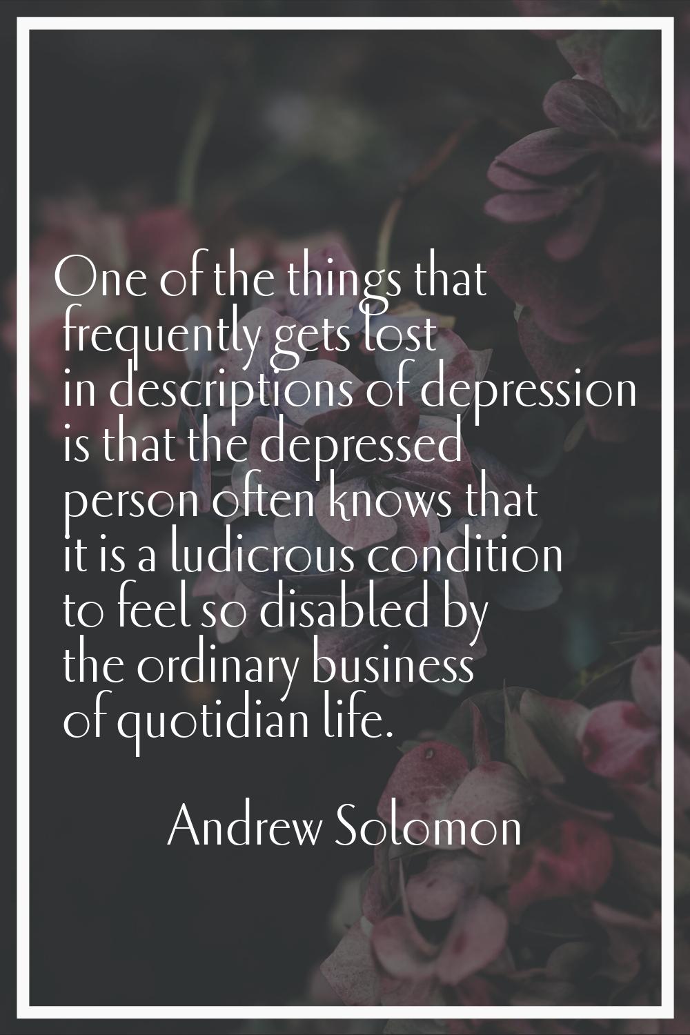 One of the things that frequently gets lost in descriptions of depression is that the depressed per