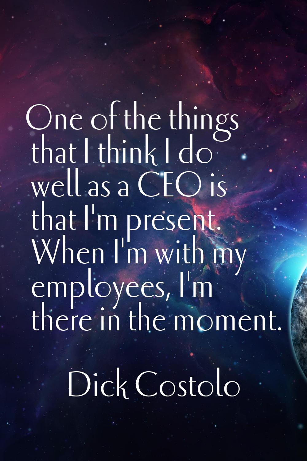 One of the things that I think I do well as a CEO is that I'm present. When I'm with my employees, 