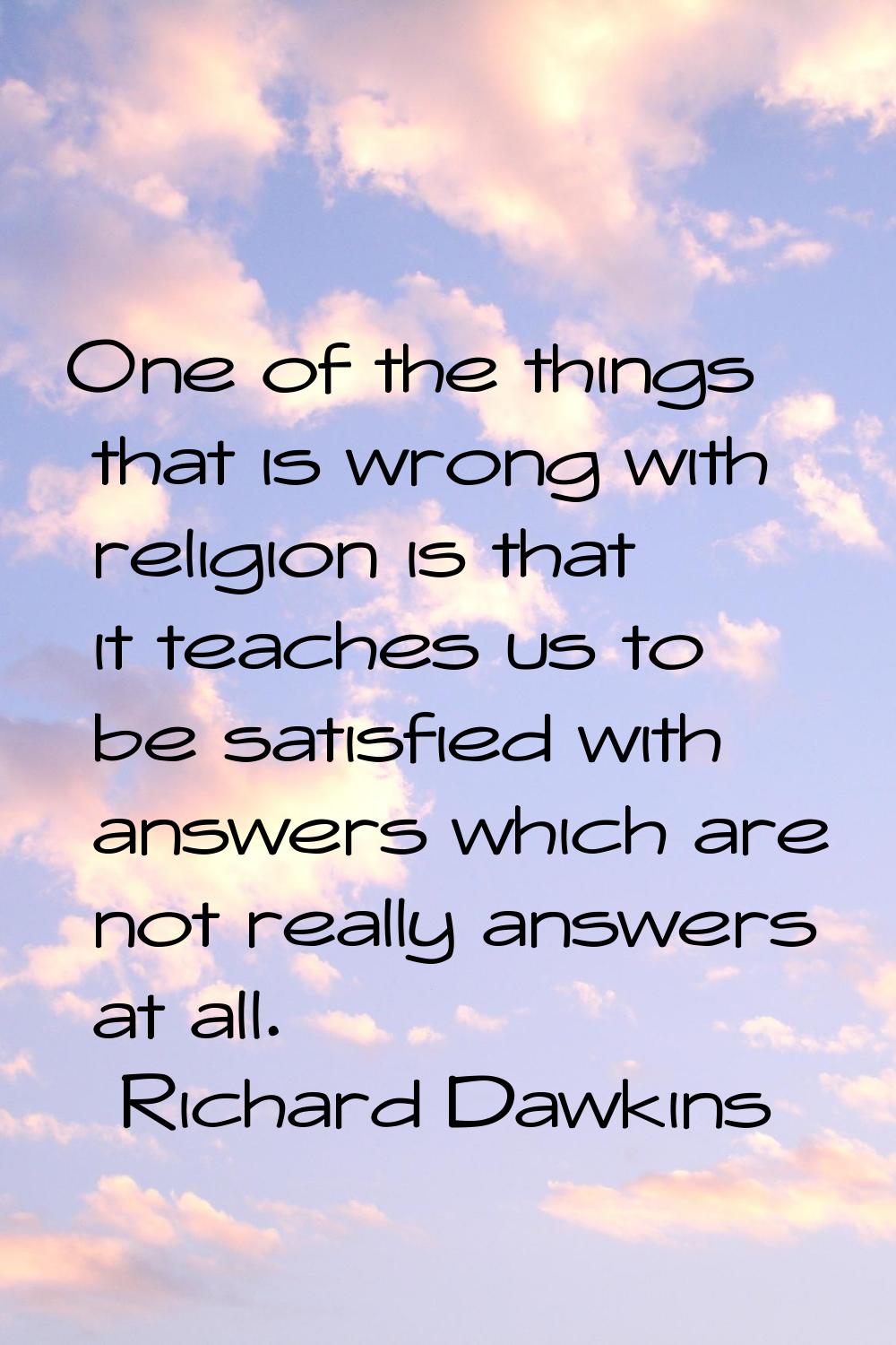 One of the things that is wrong with religion is that it teaches us to be satisfied with answers wh