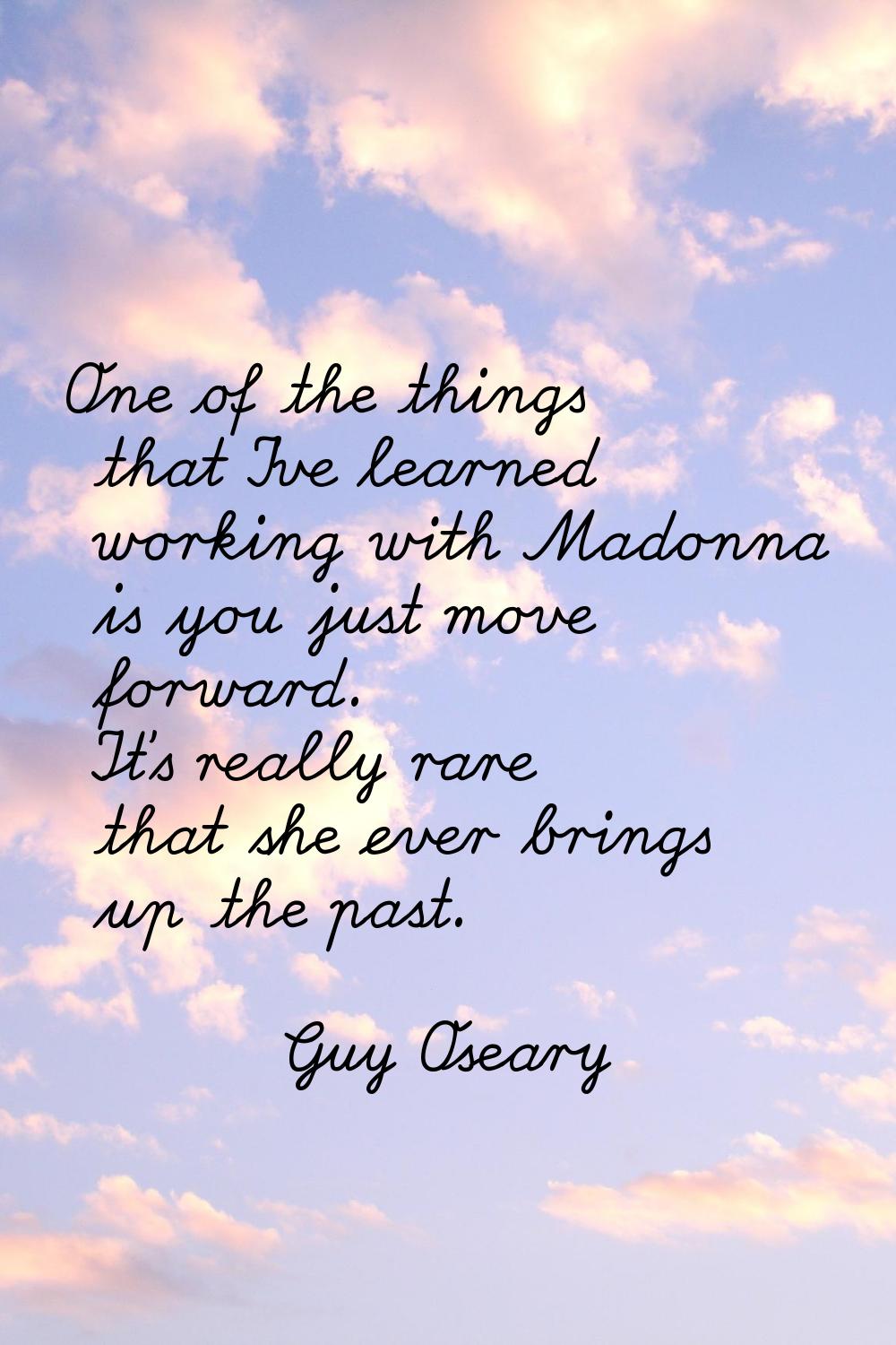 One of the things that I've learned working with Madonna is you just move forward. It's really rare