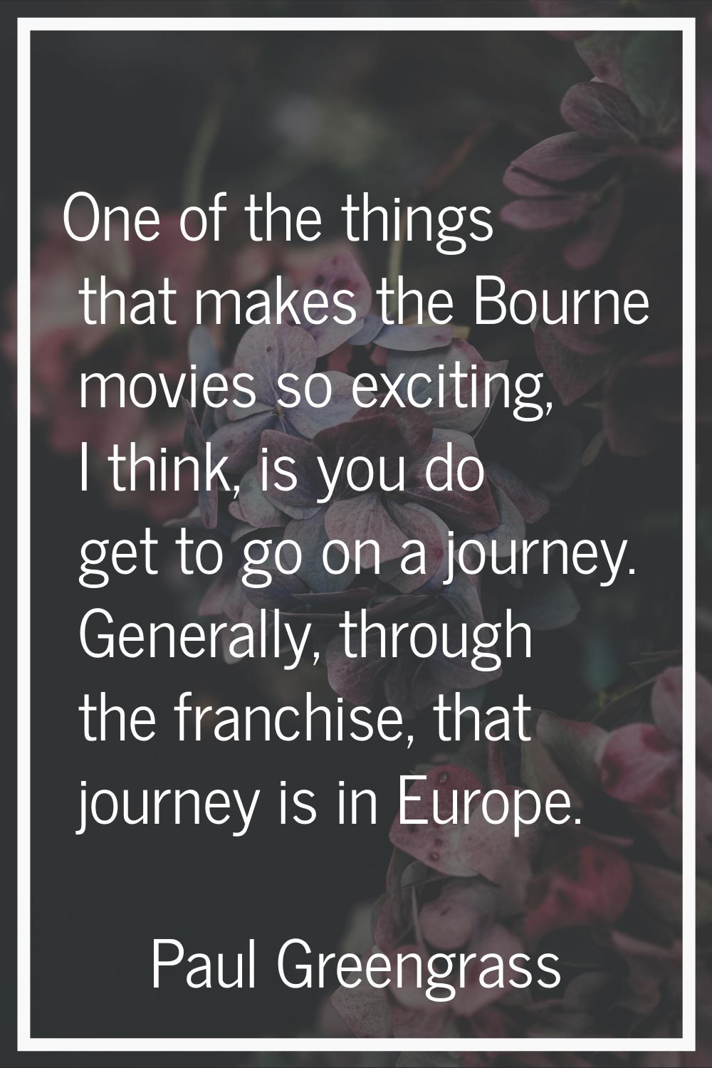 One of the things that makes the Bourne movies so exciting, I think, is you do get to go on a journ
