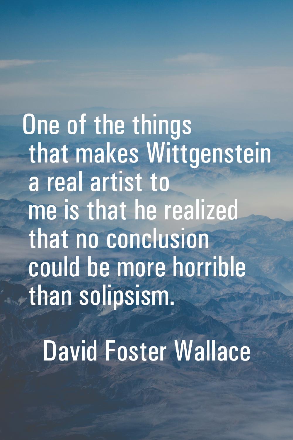 One of the things that makes Wittgenstein a real artist to me is that he realized that no conclusio