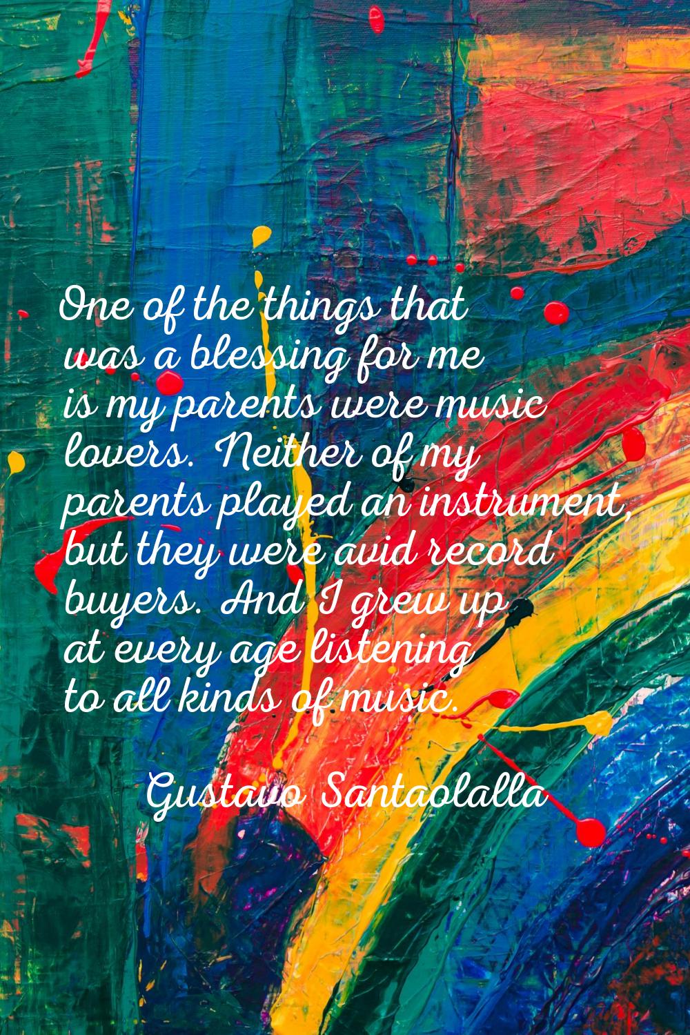 One of the things that was a blessing for me is my parents were music lovers. Neither of my parents
