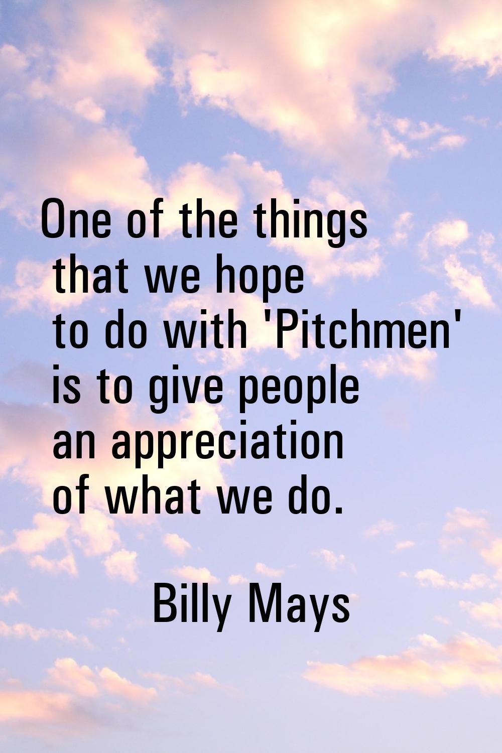 One of the things that we hope to do with 'Pitchmen' is to give people an appreciation of what we d