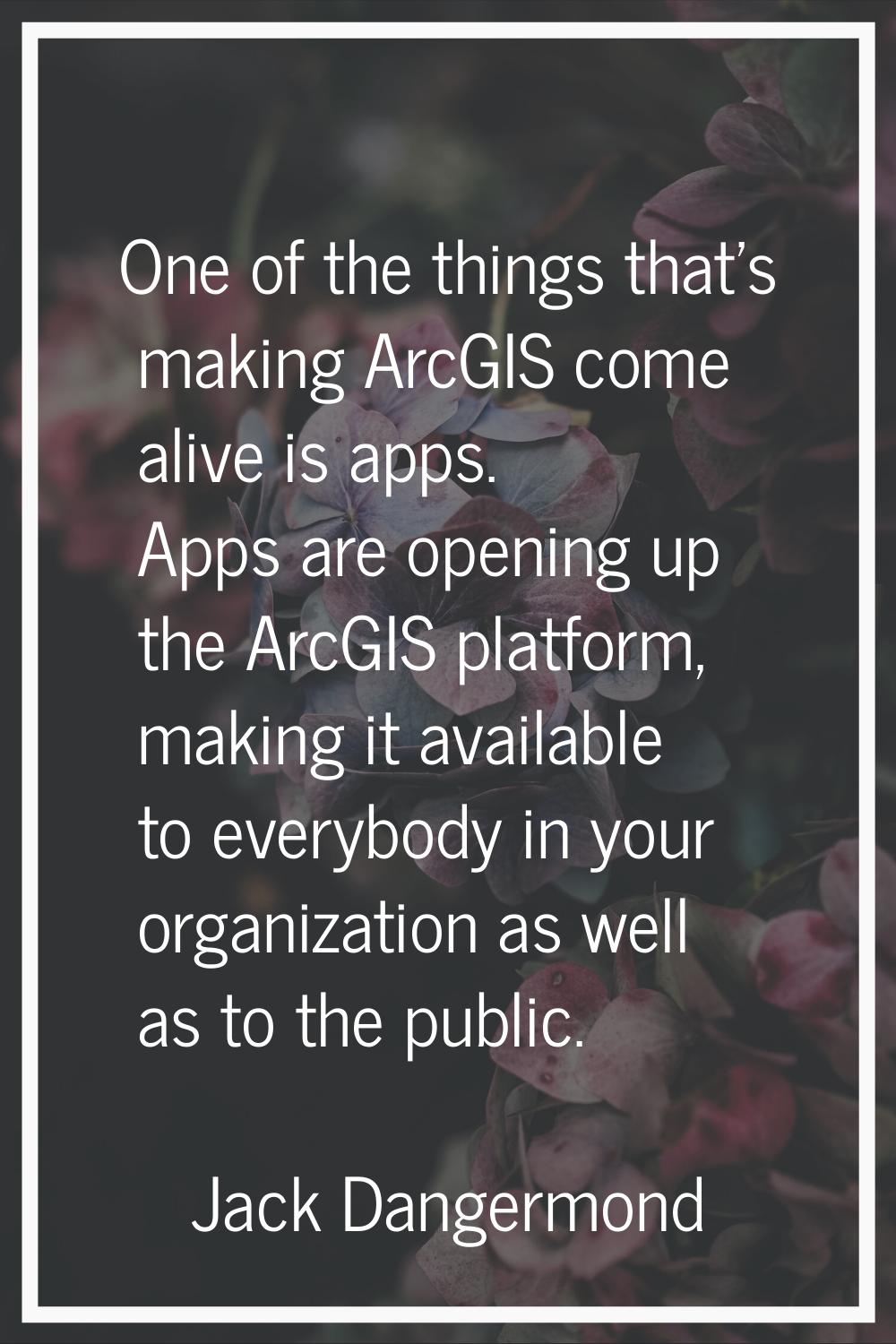 One of the things that's making ArcGIS come alive is apps. Apps are opening up the ArcGIS platform,
