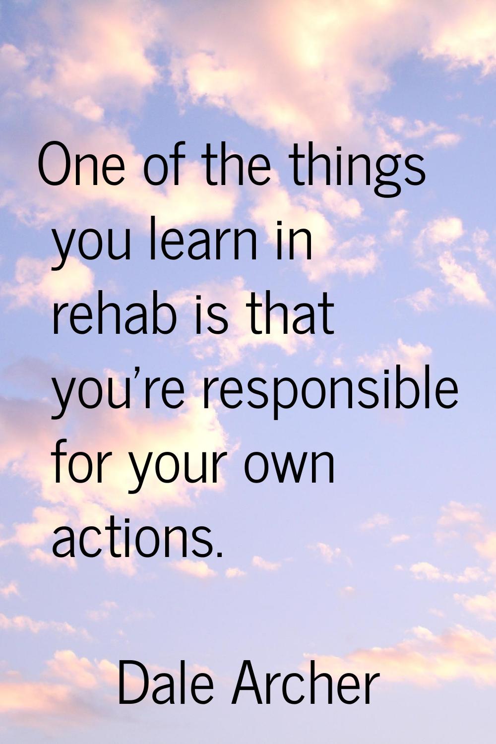One of the things you learn in rehab is that you're responsible for your own actions.