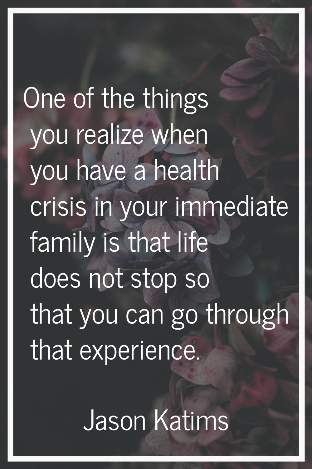 One of the things you realize when you have a health crisis in your immediate family is that life d