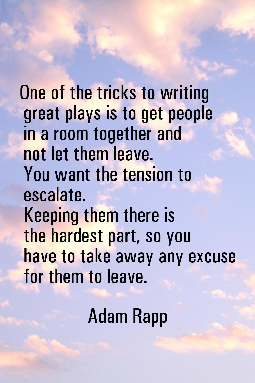 One of the tricks to writing great plays is to get people in a room together and not let them leave