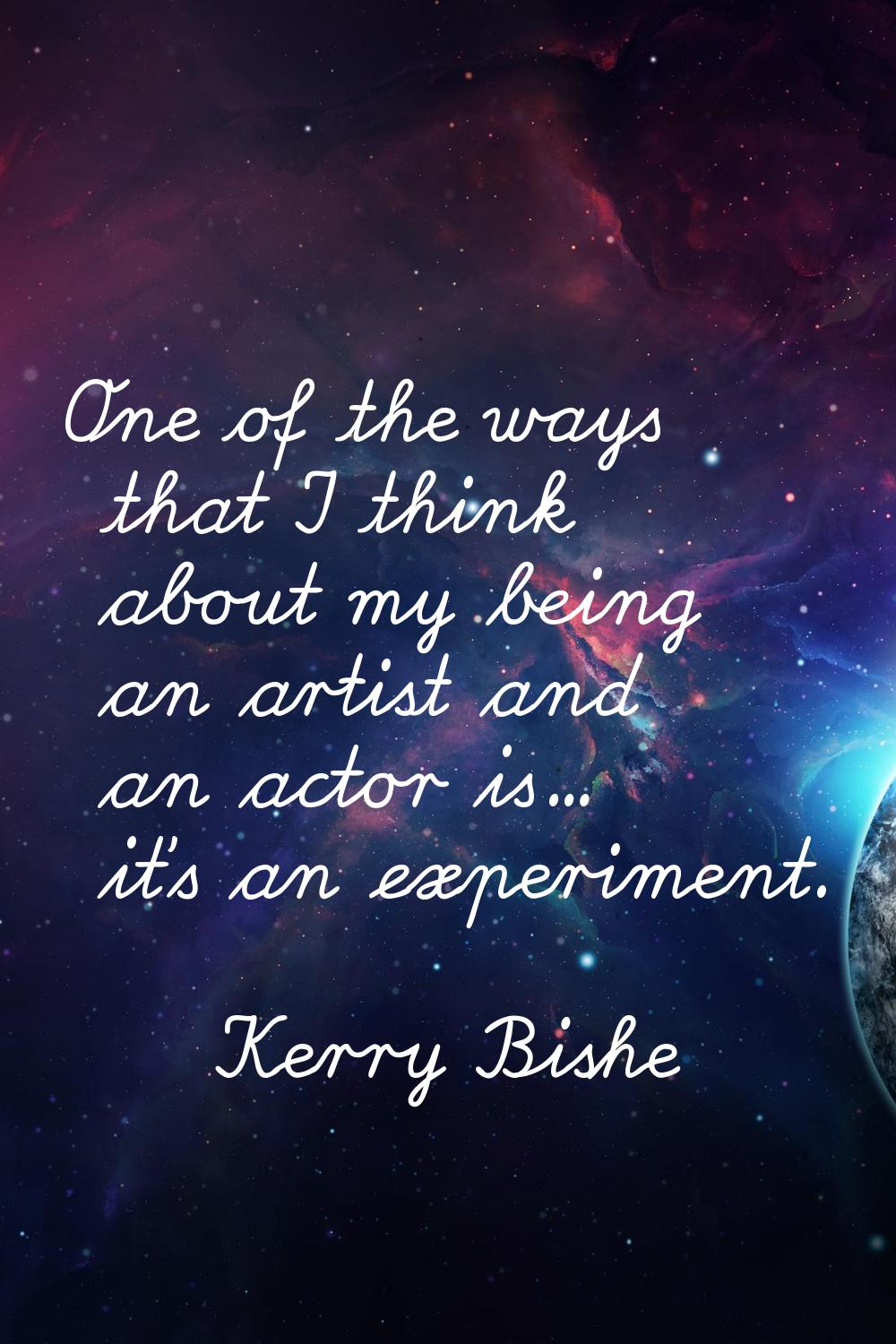 One of the ways that I think about my being an artist and an actor is... it's an experiment.