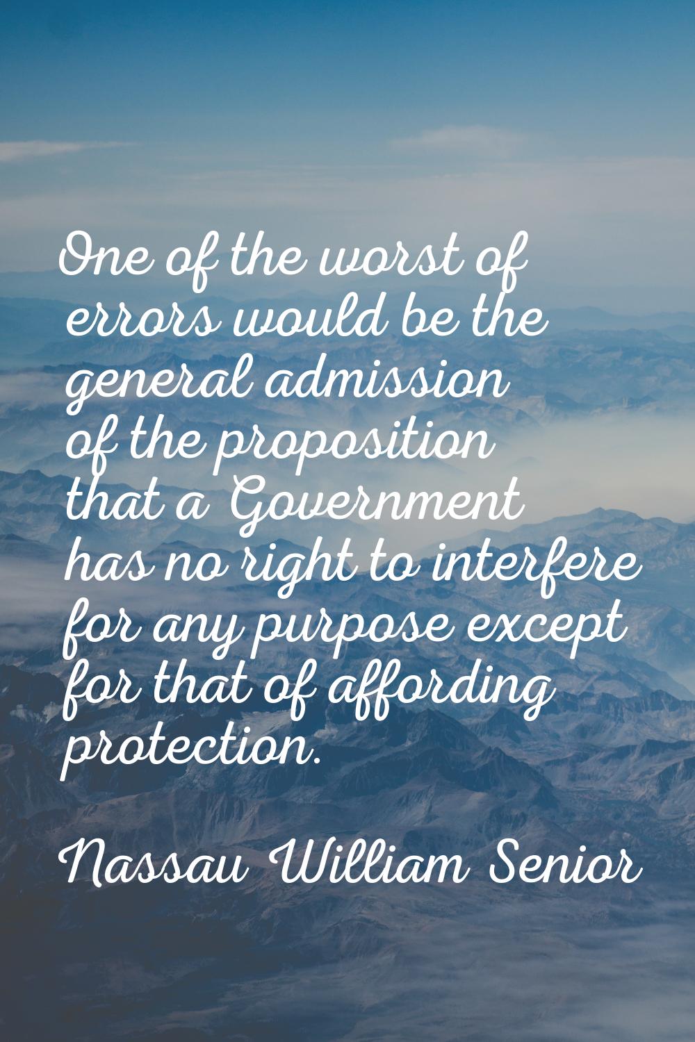 One of the worst of errors would be the general admission of the proposition that a Government has 