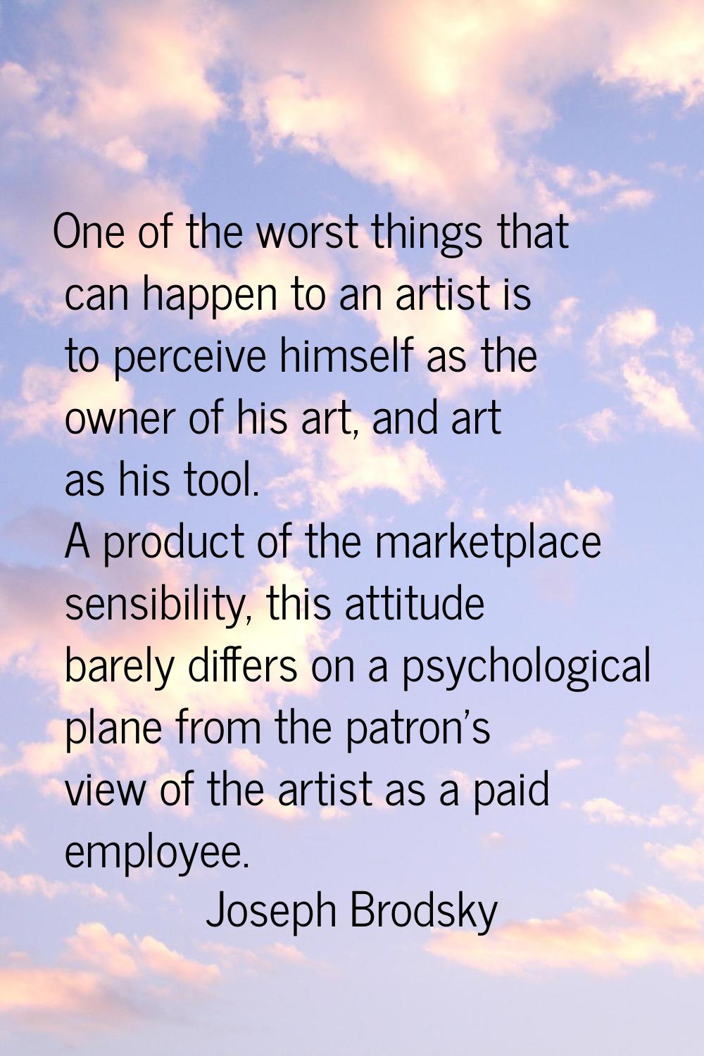 One of the worst things that can happen to an artist is to perceive himself as the owner of his art