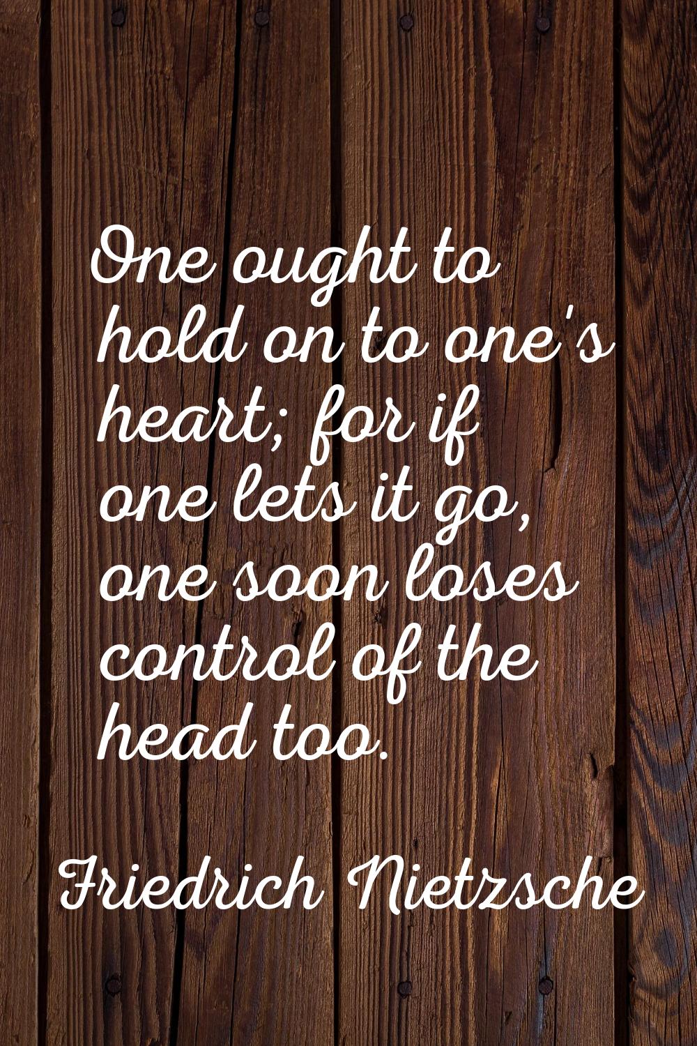 One ought to hold on to one's heart; for if one lets it go, one soon loses control of the head too.
