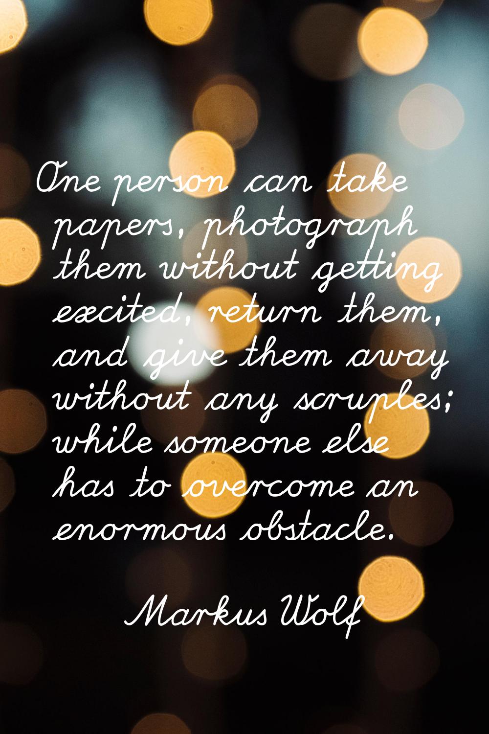 One person can take papers, photograph them without getting excited, return them, and give them awa