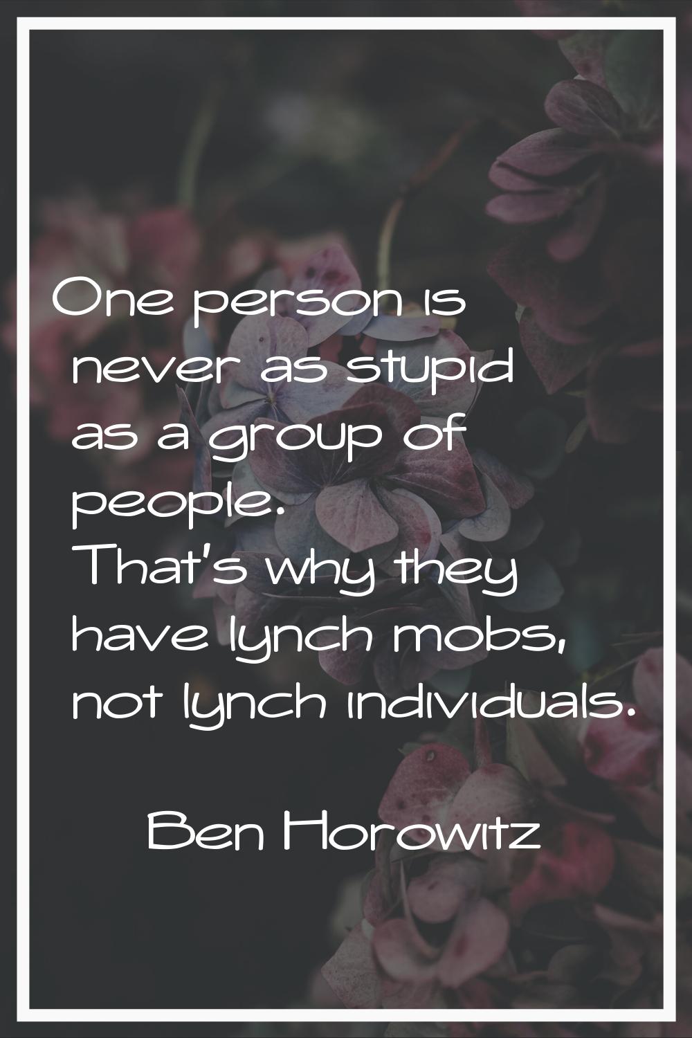 One person is never as stupid as a group of people. That's why they have lynch mobs, not lynch indi