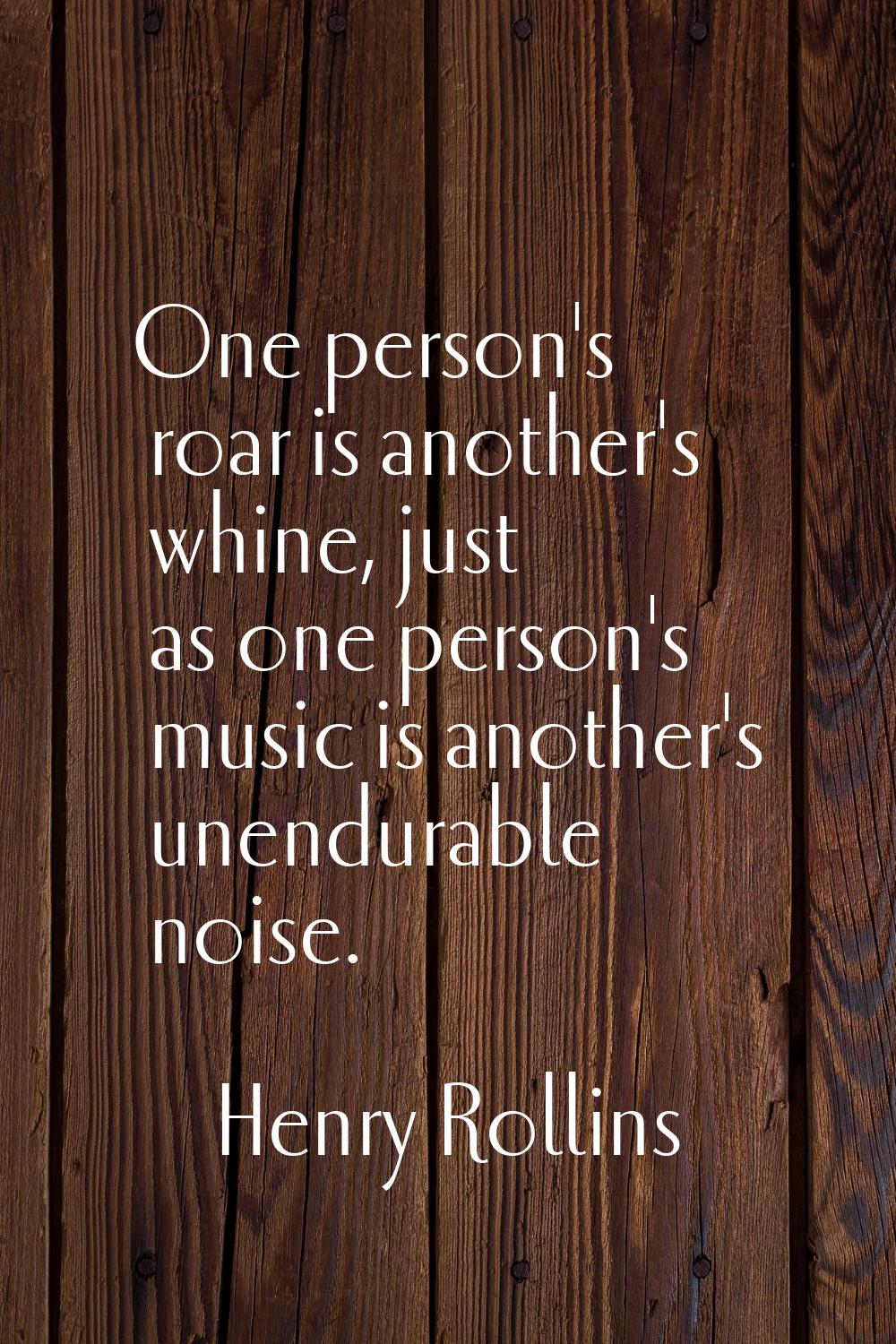 One person's roar is another's whine, just as one person's music is another's unendurable noise.