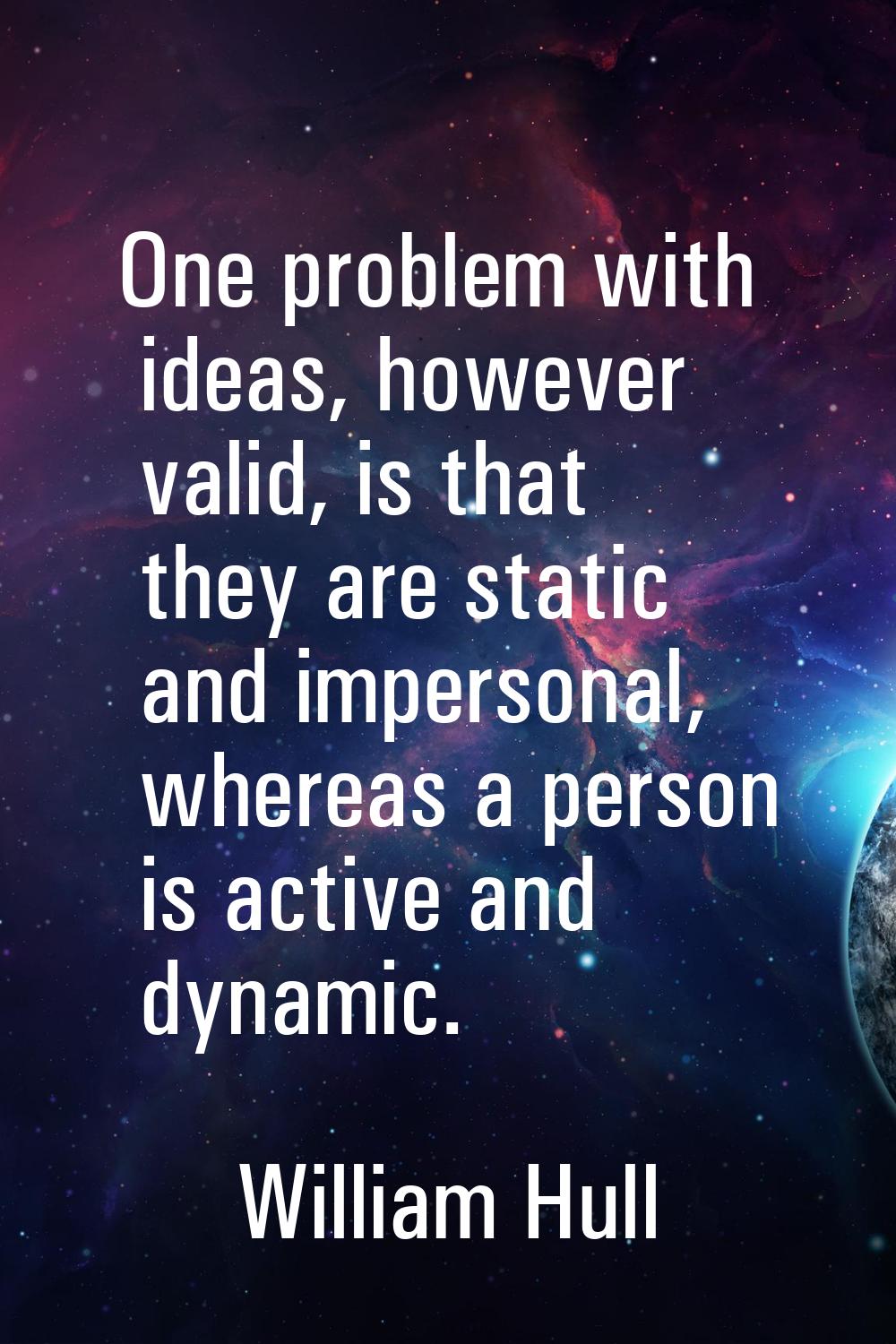One problem with ideas, however valid, is that they are static and impersonal, whereas a person is 