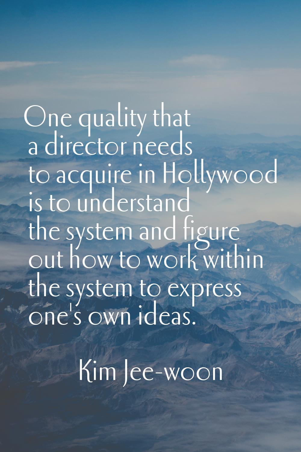 One quality that a director needs to acquire in Hollywood is to understand the system and figure ou