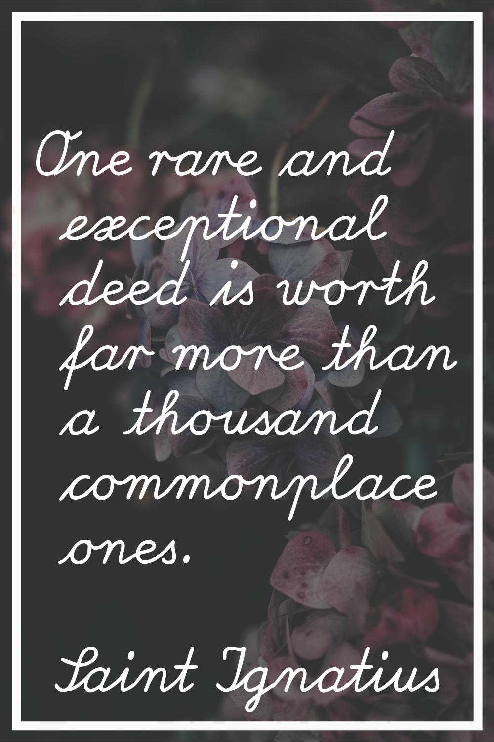 One rare and exceptional deed is worth far more than a thousand commonplace ones.