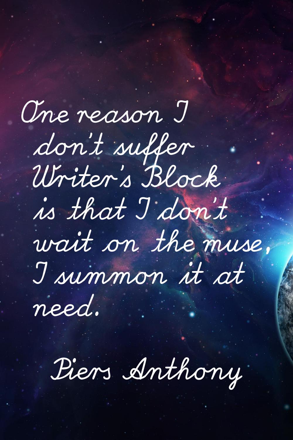 One reason I don't suffer Writer's Block is that I don't wait on the muse, I summon it at need.