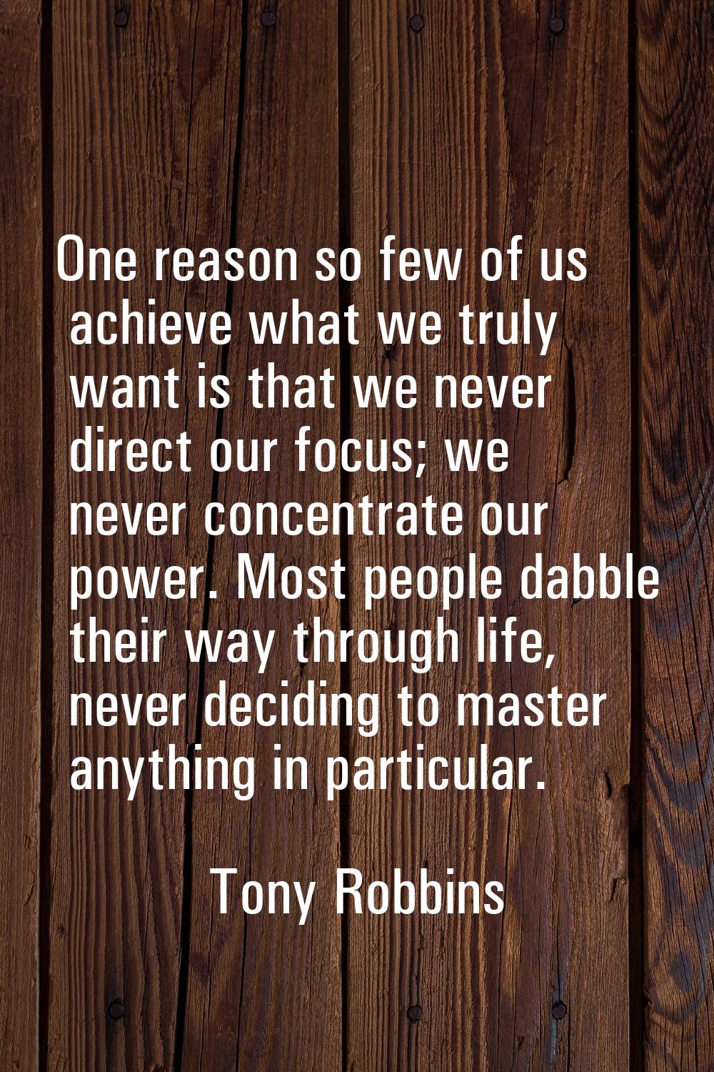 One reason so few of us achieve what we truly want is that we never direct our focus; we never conc