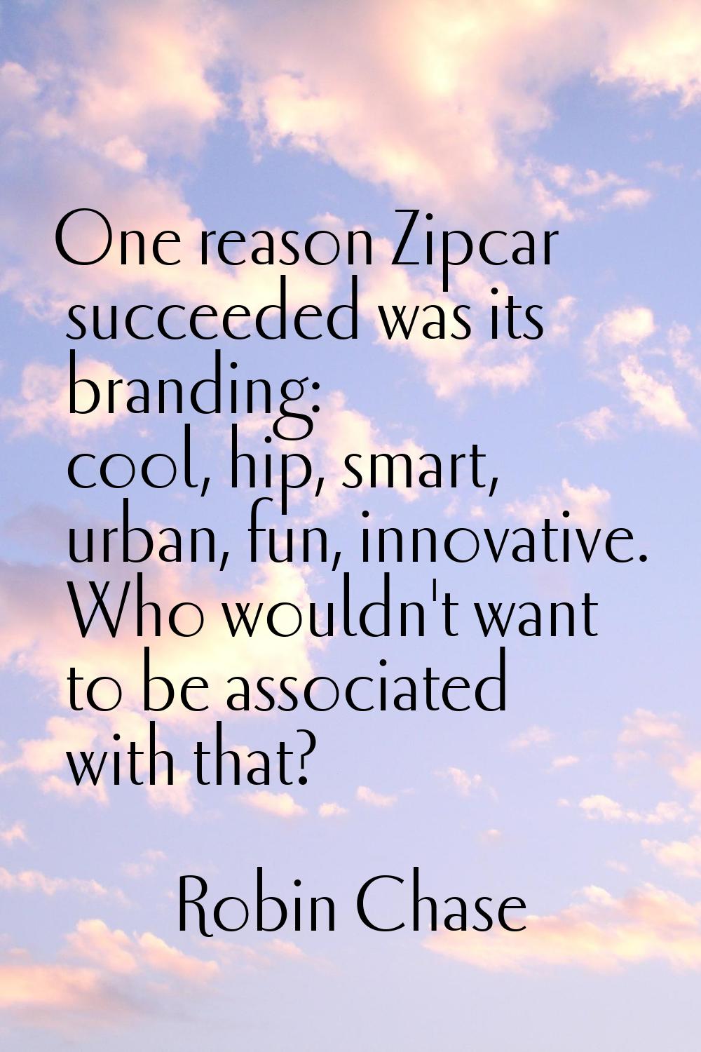 One reason Zipcar succeeded was its branding: cool, hip, smart, urban, fun, innovative. Who wouldn'