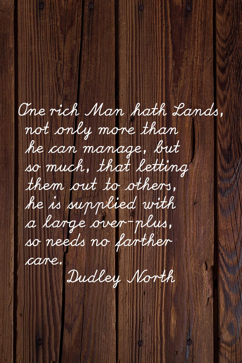 One rich Man hath Lands, not only more than he can manage, but so much, that letting them out to ot