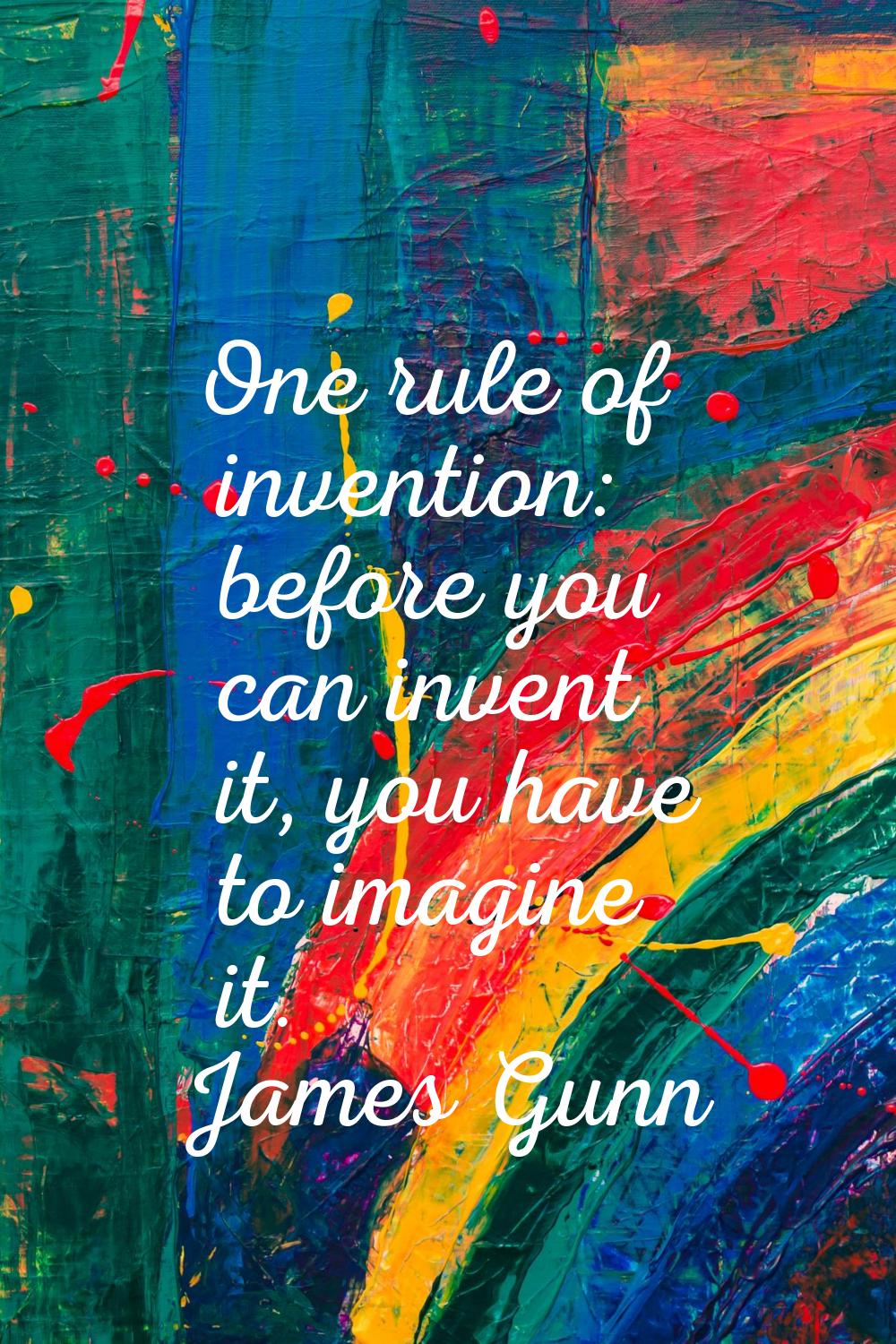 One rule of invention: before you can invent it, you have to imagine it.