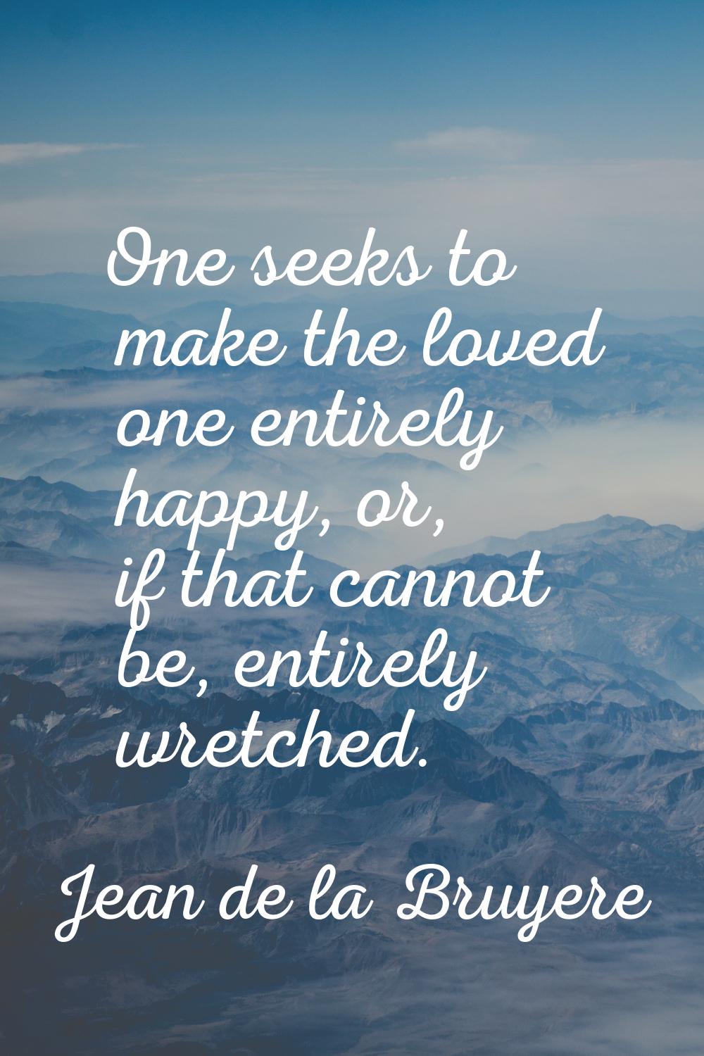 One seeks to make the loved one entirely happy, or, if that cannot be, entirely wretched.