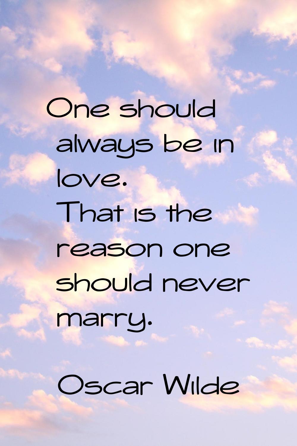 One should always be in love. That is the reason one should never marry.