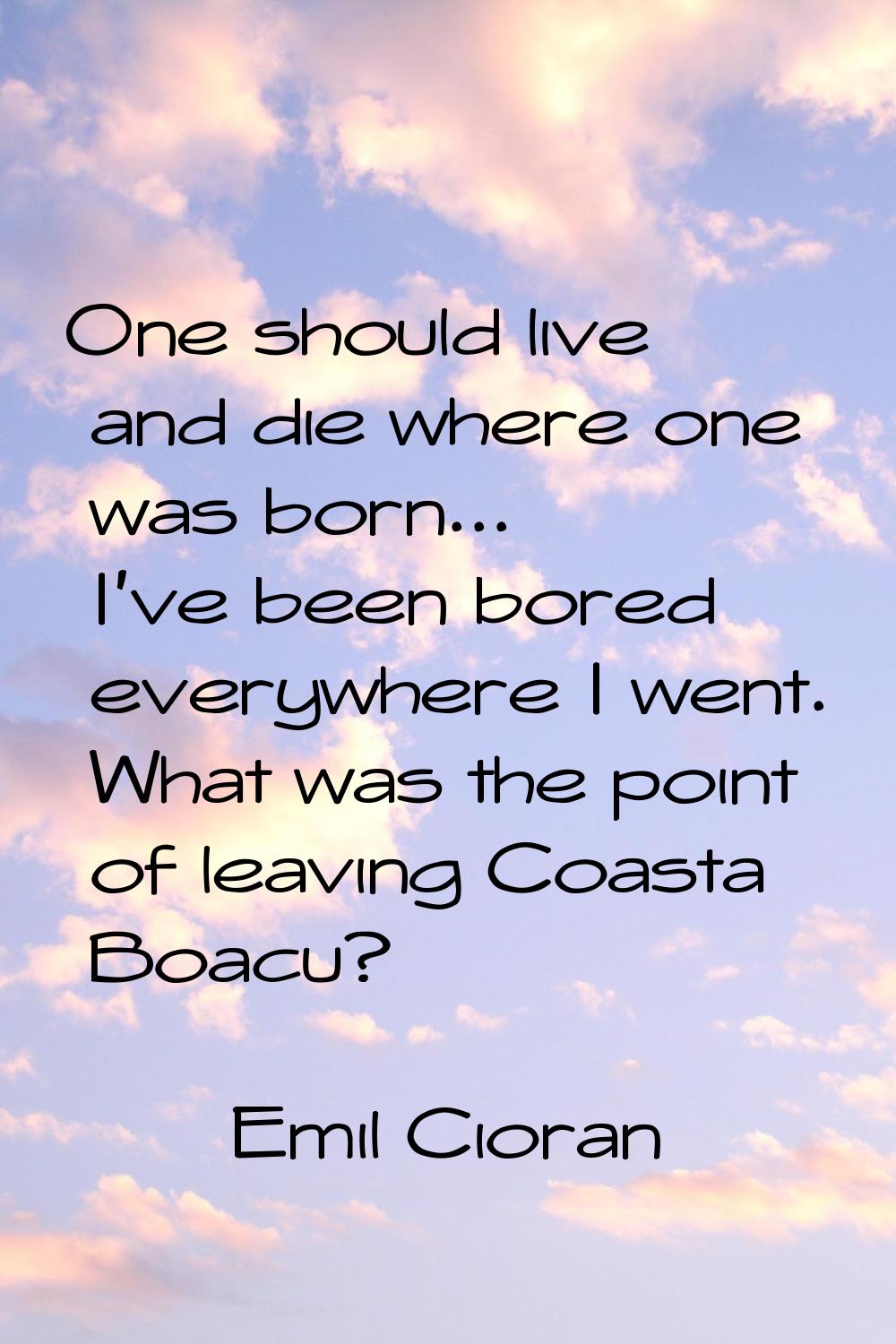 One should live and die where one was born... I've been bored everywhere I went. What was the point