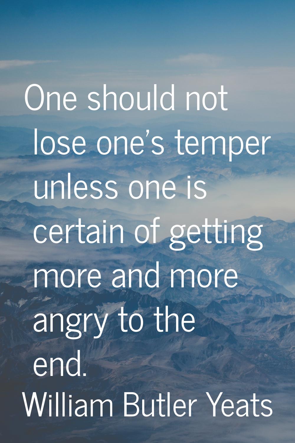 One should not lose one's temper unless one is certain of getting more and more angry to the end.