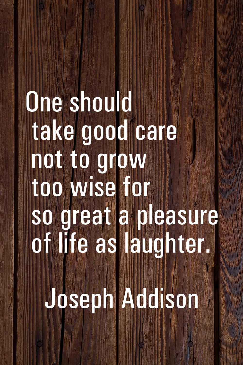 One should take good care not to grow too wise for so great a pleasure of life as laughter.