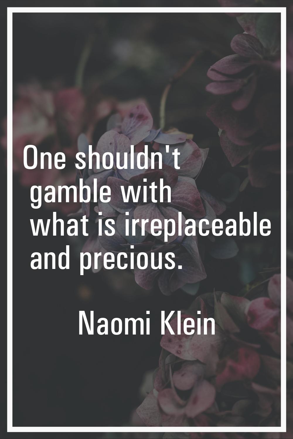 One shouldn't gamble with what is irreplaceable and precious.