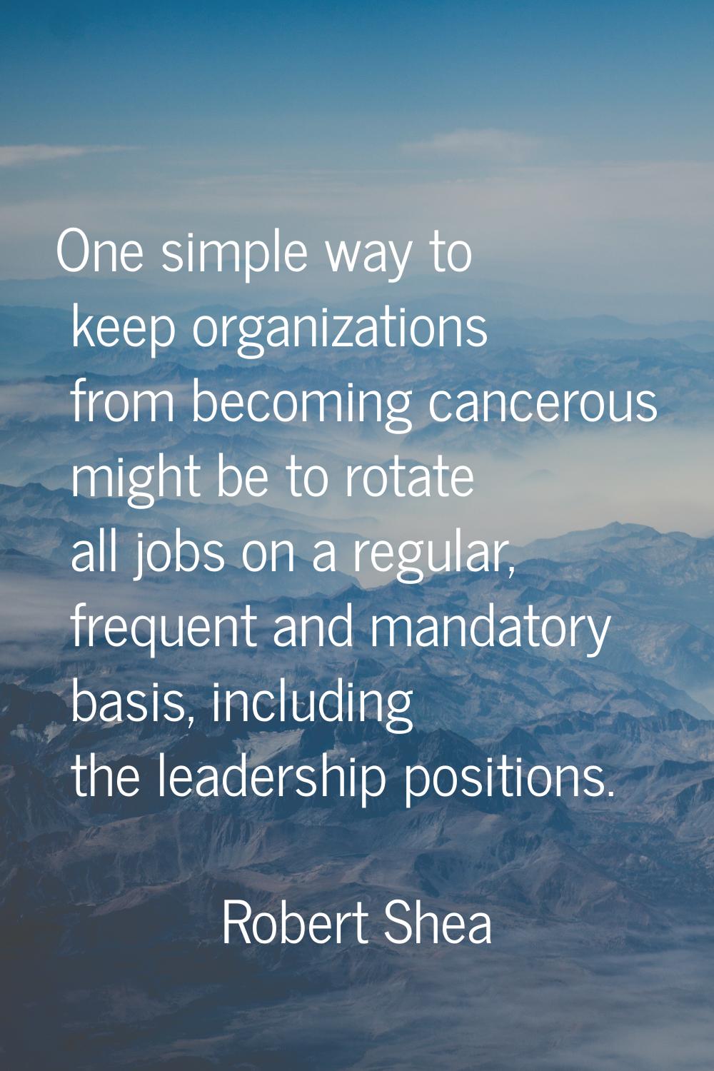 One simple way to keep organizations from becoming cancerous might be to rotate all jobs on a regul