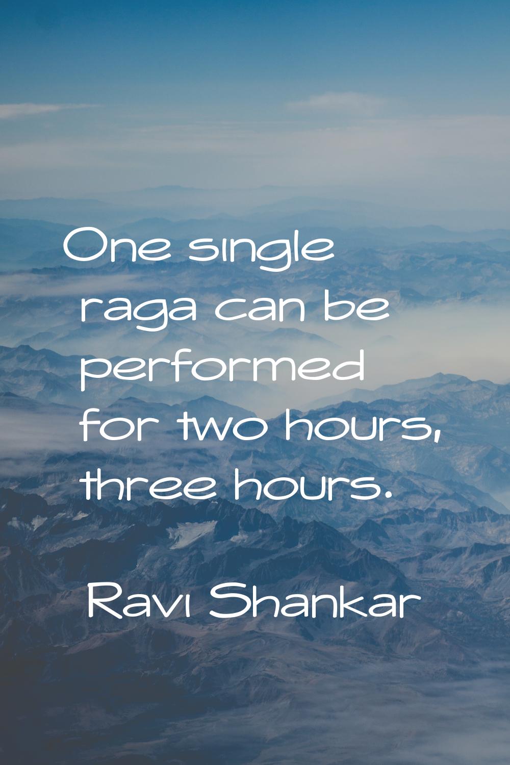 One single raga can be performed for two hours, three hours.