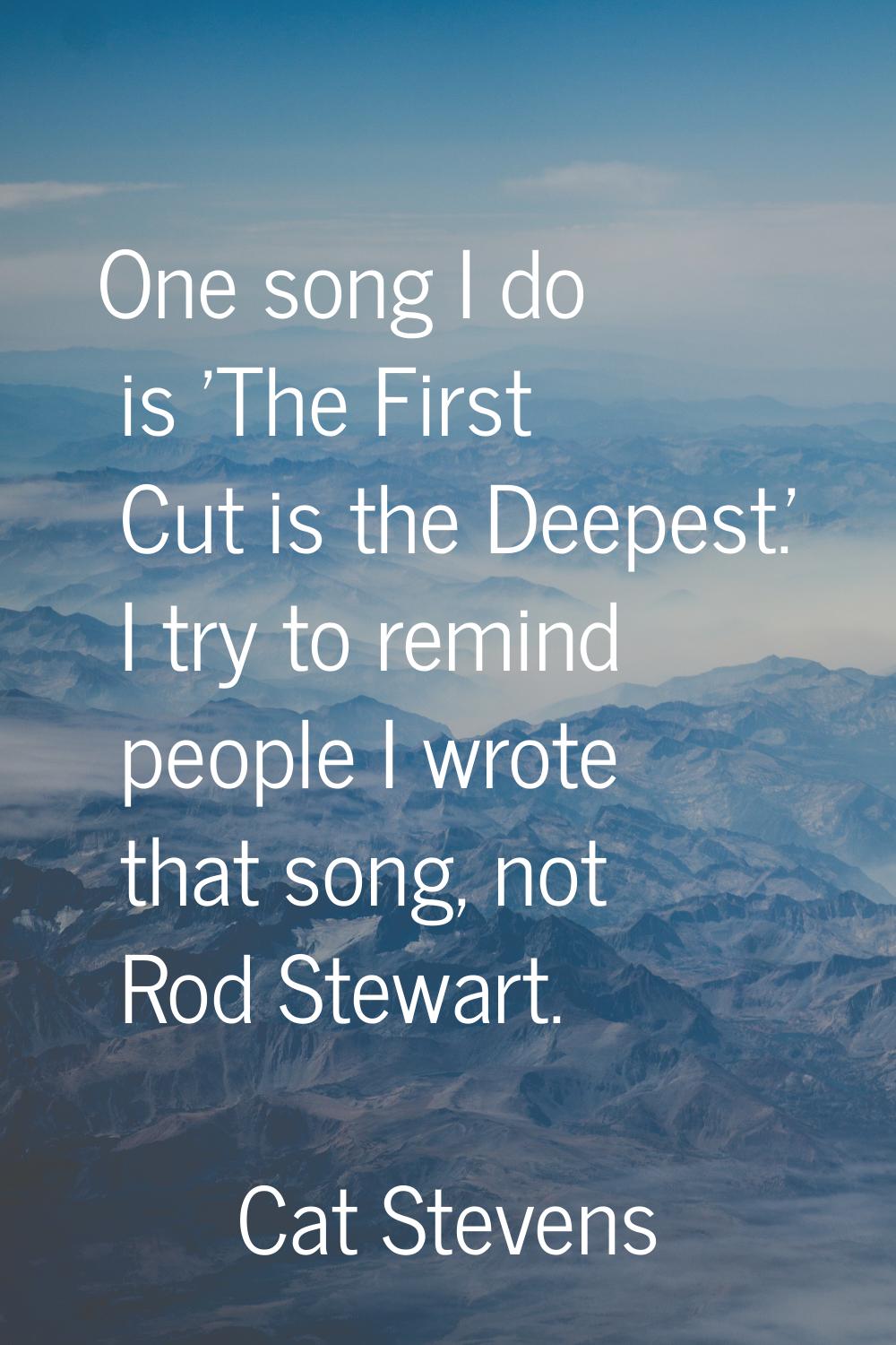 One song I do is 'The First Cut is the Deepest.' I try to remind people I wrote that song, not Rod 