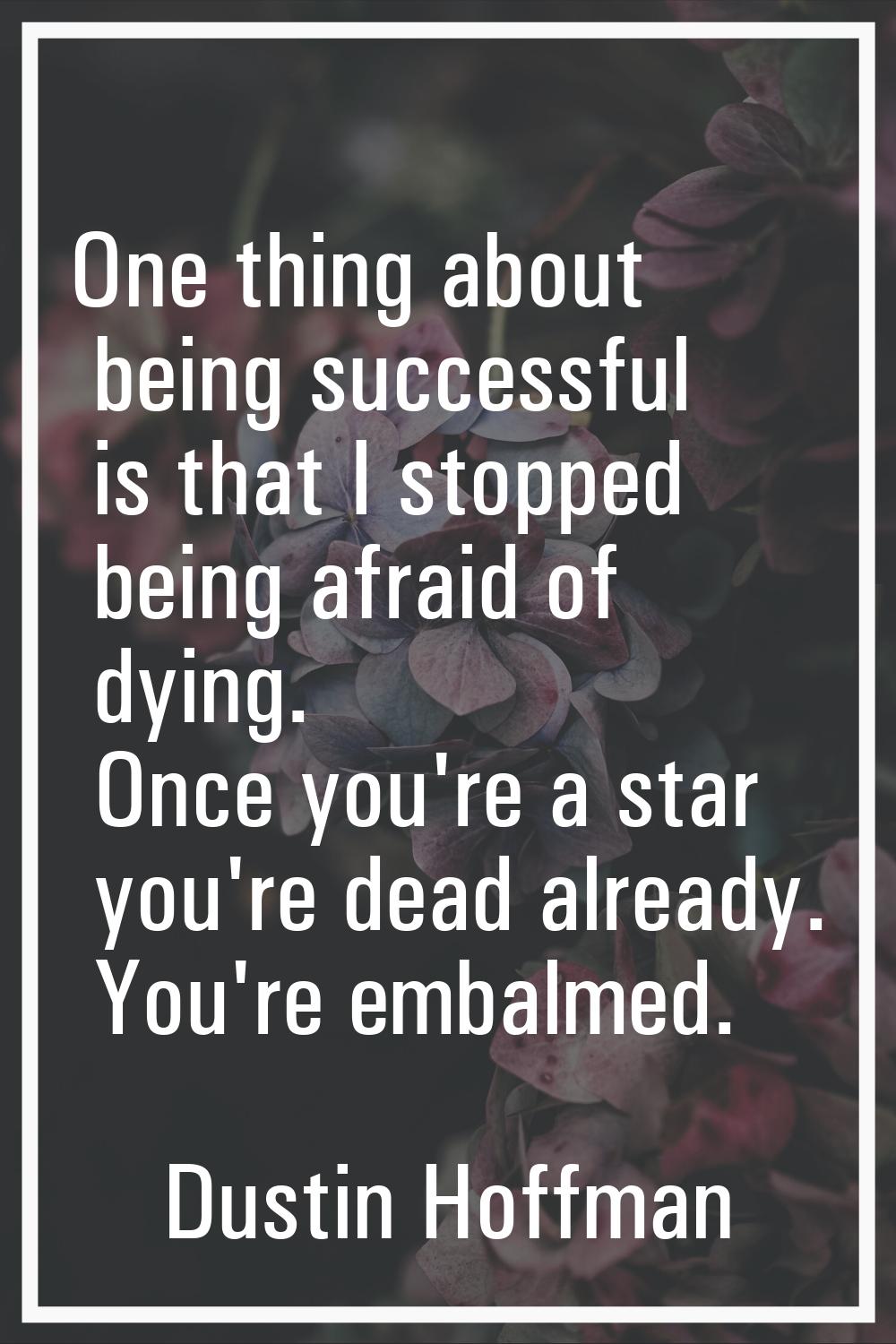One thing about being successful is that I stopped being afraid of dying. Once you're a star you're