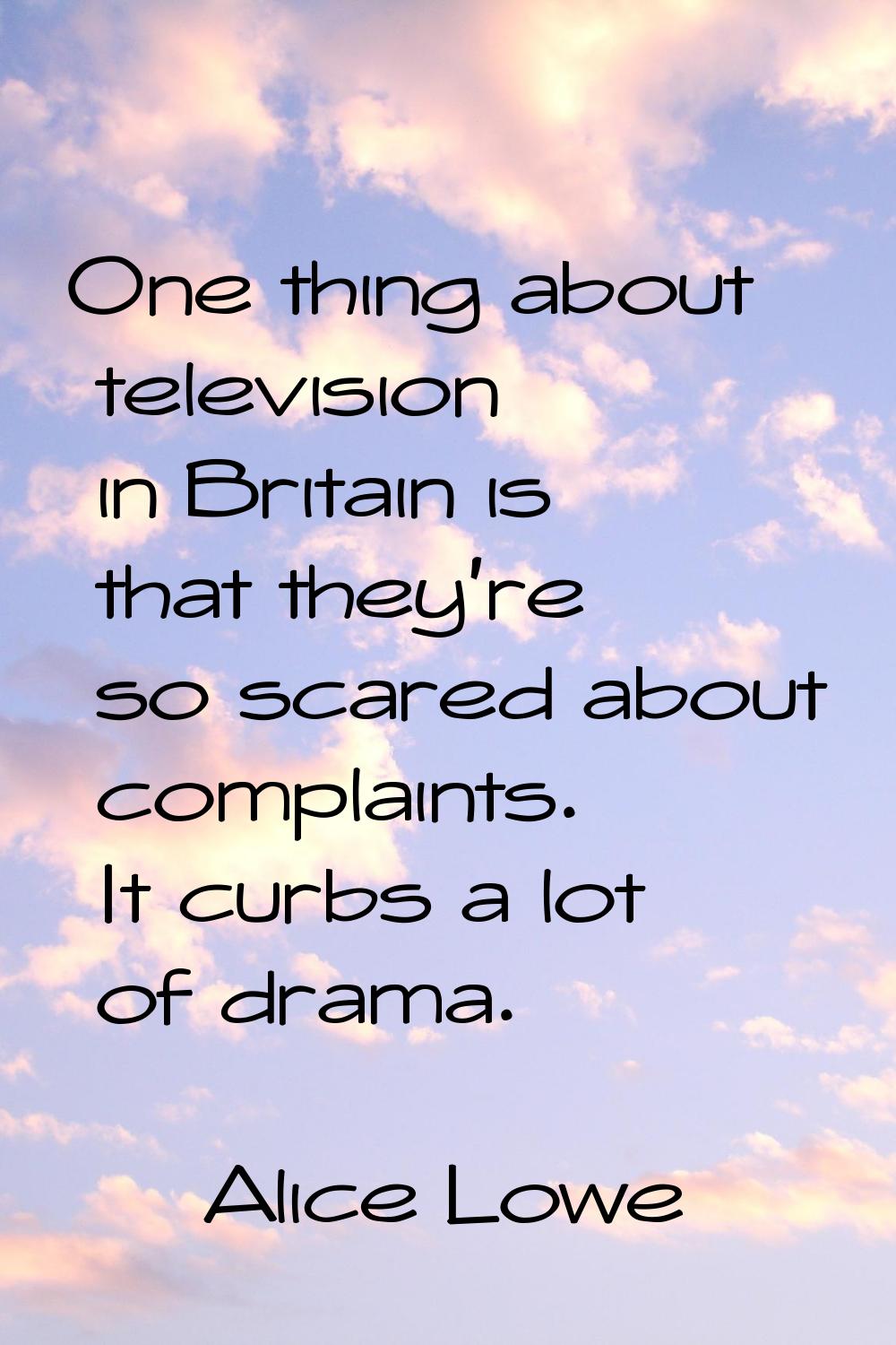 One thing about television in Britain is that they're so scared about complaints. It curbs a lot of