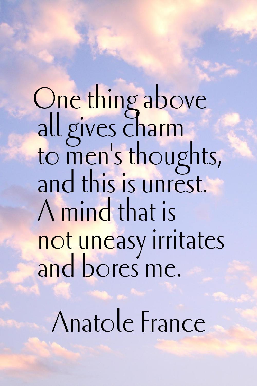 One thing above all gives charm to men's thoughts, and this is unrest. A mind that is not uneasy ir