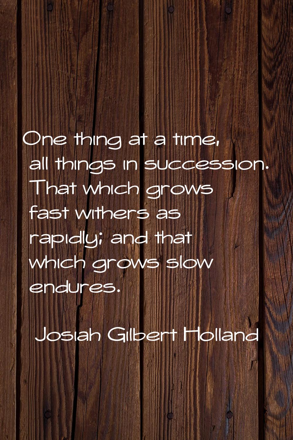 One thing at a time, all things in succession. That which grows fast withers as rapidly; and that w