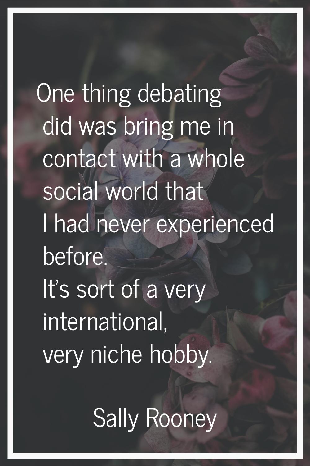 One thing debating did was bring me in contact with a whole social world that I had never experienc