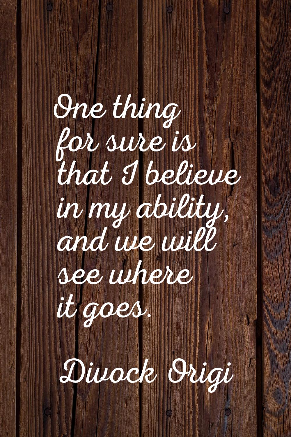 One thing for sure is that I believe in my ability, and we will see where it goes.