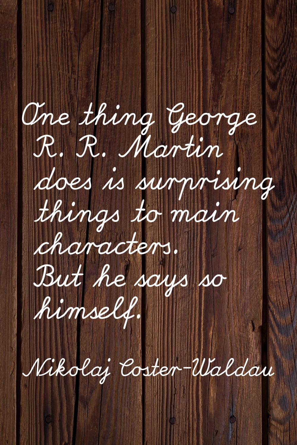 One thing George R. R. Martin does is surprising things to main characters. But he says so himself.