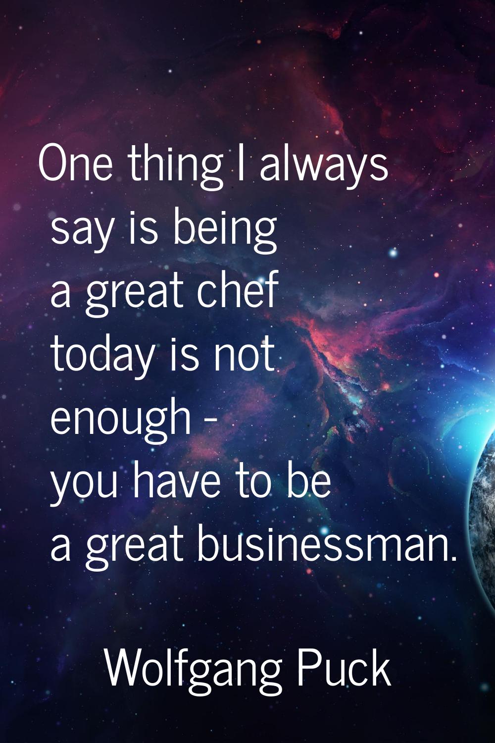 One thing I always say is being a great chef today is not enough - you have to be a great businessm