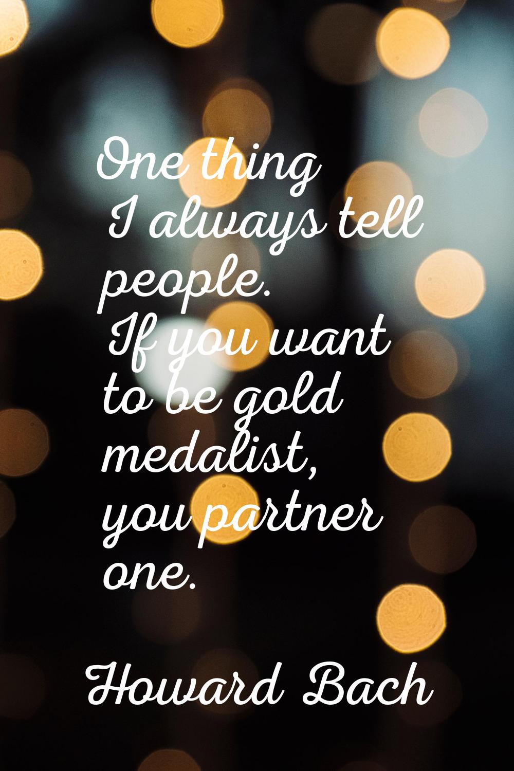One thing I always tell people. If you want to be gold medalist, you partner one.