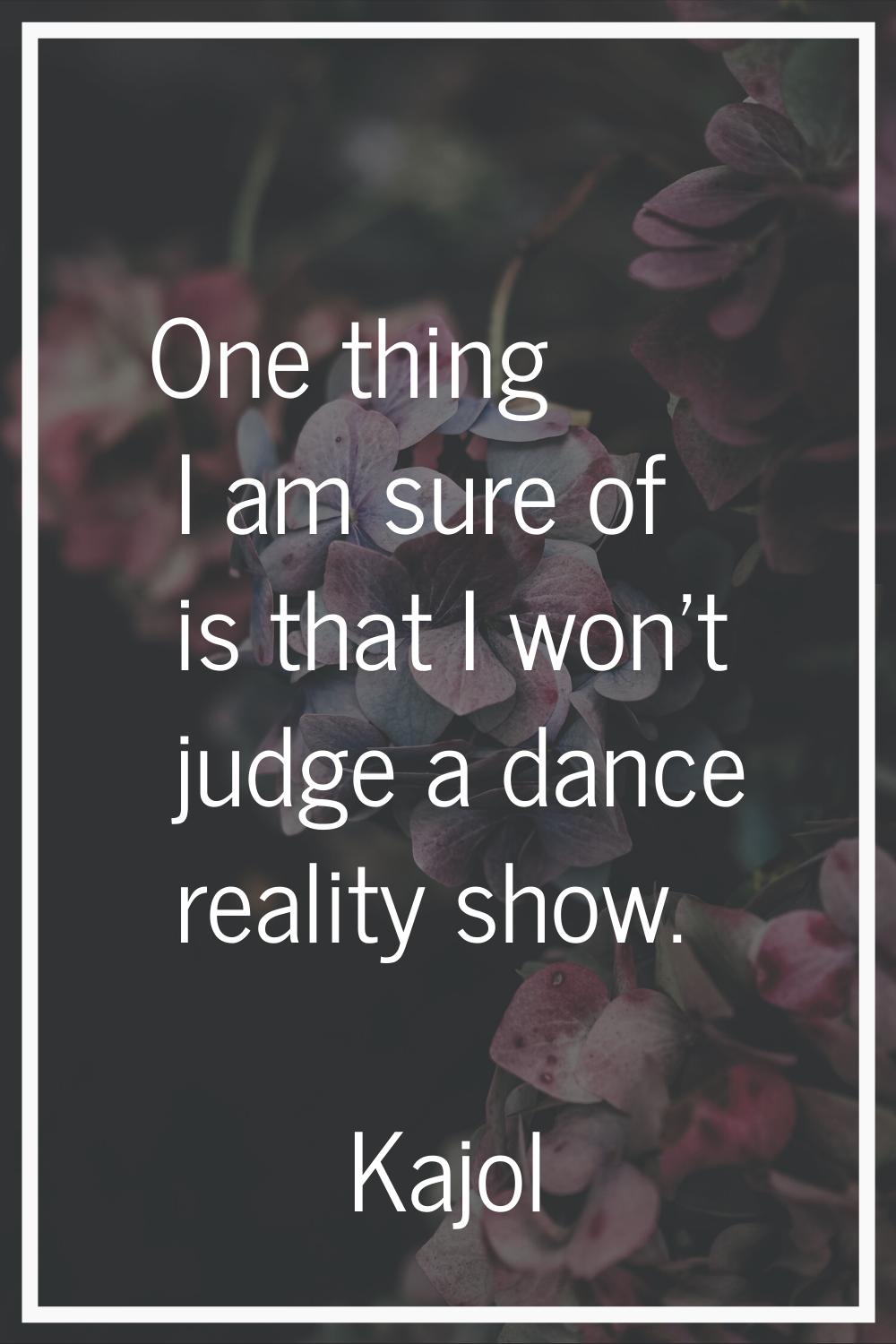 One thing I am sure of is that I won't judge a dance reality show.