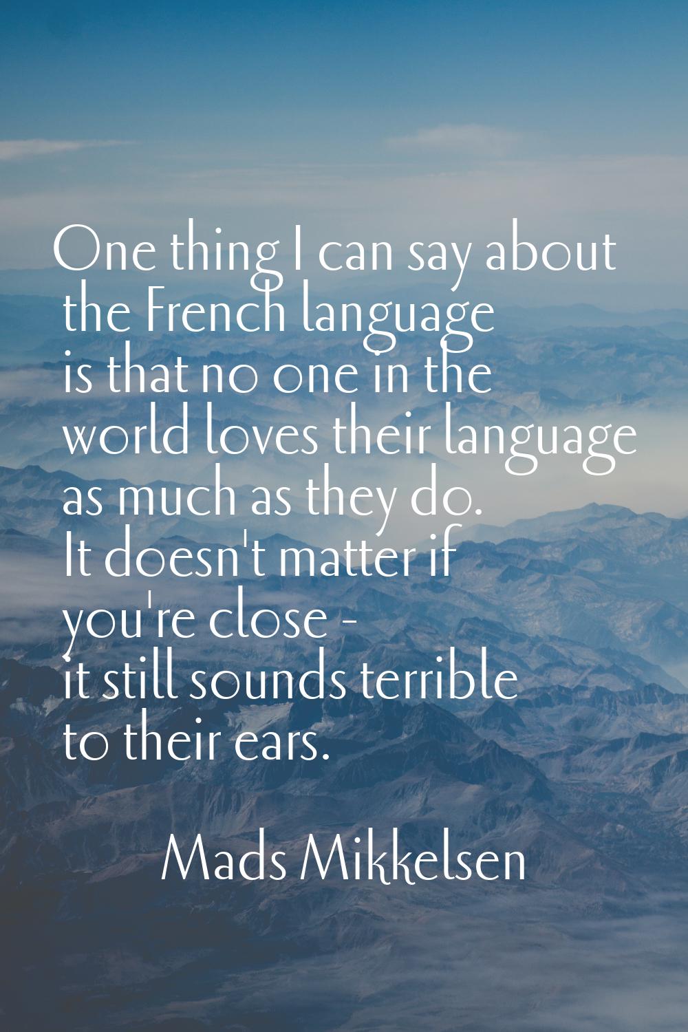 One thing I can say about the French language is that no one in the world loves their language as m