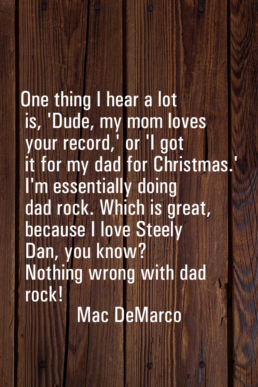 One thing I hear a lot is, 'Dude, my mom loves your record,' or 'I got it for my dad for Christmas.